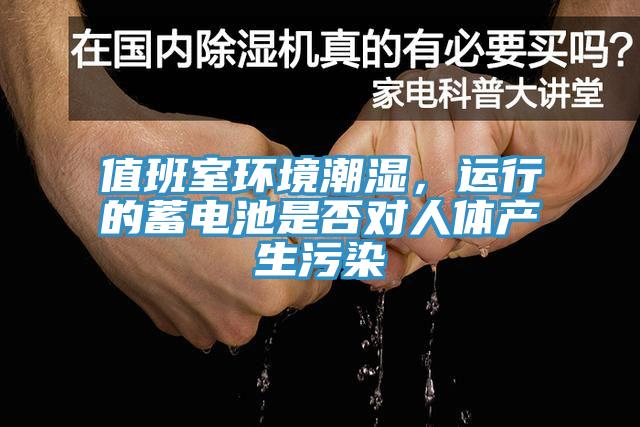 值班室環(huán)境潮濕，運(yùn)行的蓄電池是否對(duì)人體產(chǎn)生污染