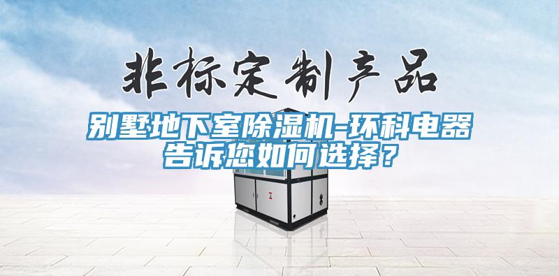 別墅地下室除濕機-環(huán)科電器告訴您如何選擇？