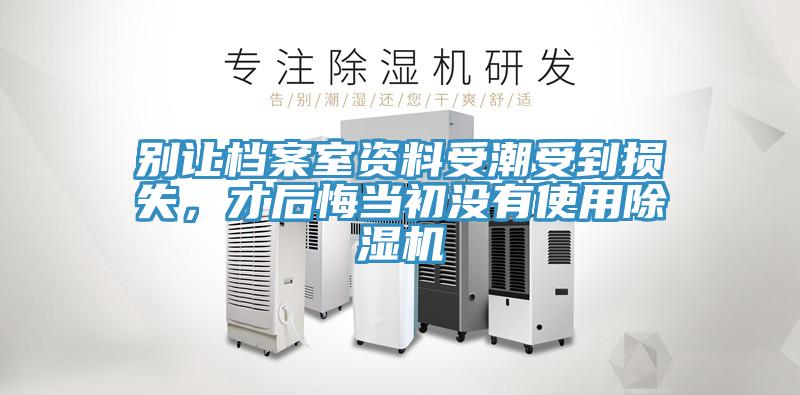 別讓檔案室資料受潮受到損失，才后悔當(dāng)初沒有使用除濕機(jī)