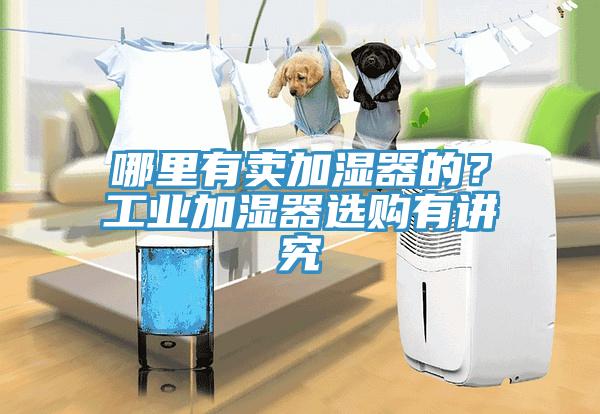 哪里有賣加濕器的？工業(yè)加濕器選購有講究
