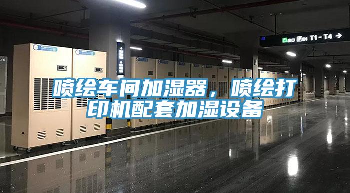 噴繪車間加濕器，噴繪打印機配套加濕設(shè)備